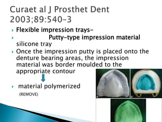  Flexible impression trays-
 Putty-type impression material
silicone tray
 Once the impression putty is placed onto the
denture bearing areas, the impression
material was border moulded to the
appropriate contour
 material polymerized
(REMOVE)
 