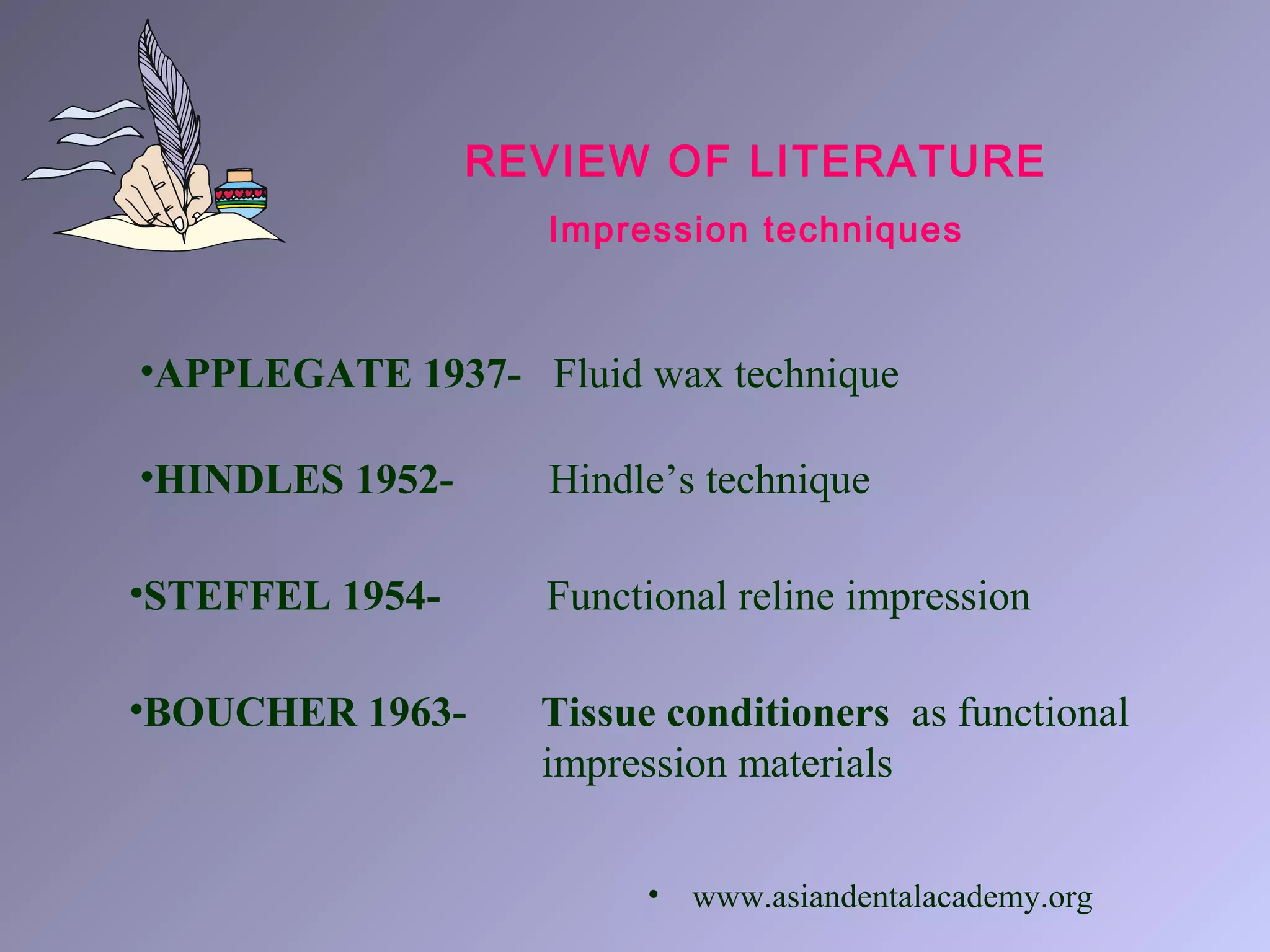 REVIEW OF LITERATURE
Impression techniques
•APPLEGATE 1937- Fluid wax technique
•HINDLES 1952- Hindle’s technique
•STEFFEL 1954- Functional reline impression
•BOUCHER 1963- Tissue conditioners as functional
impression materials
• www.asiandentalacademy.org
 
