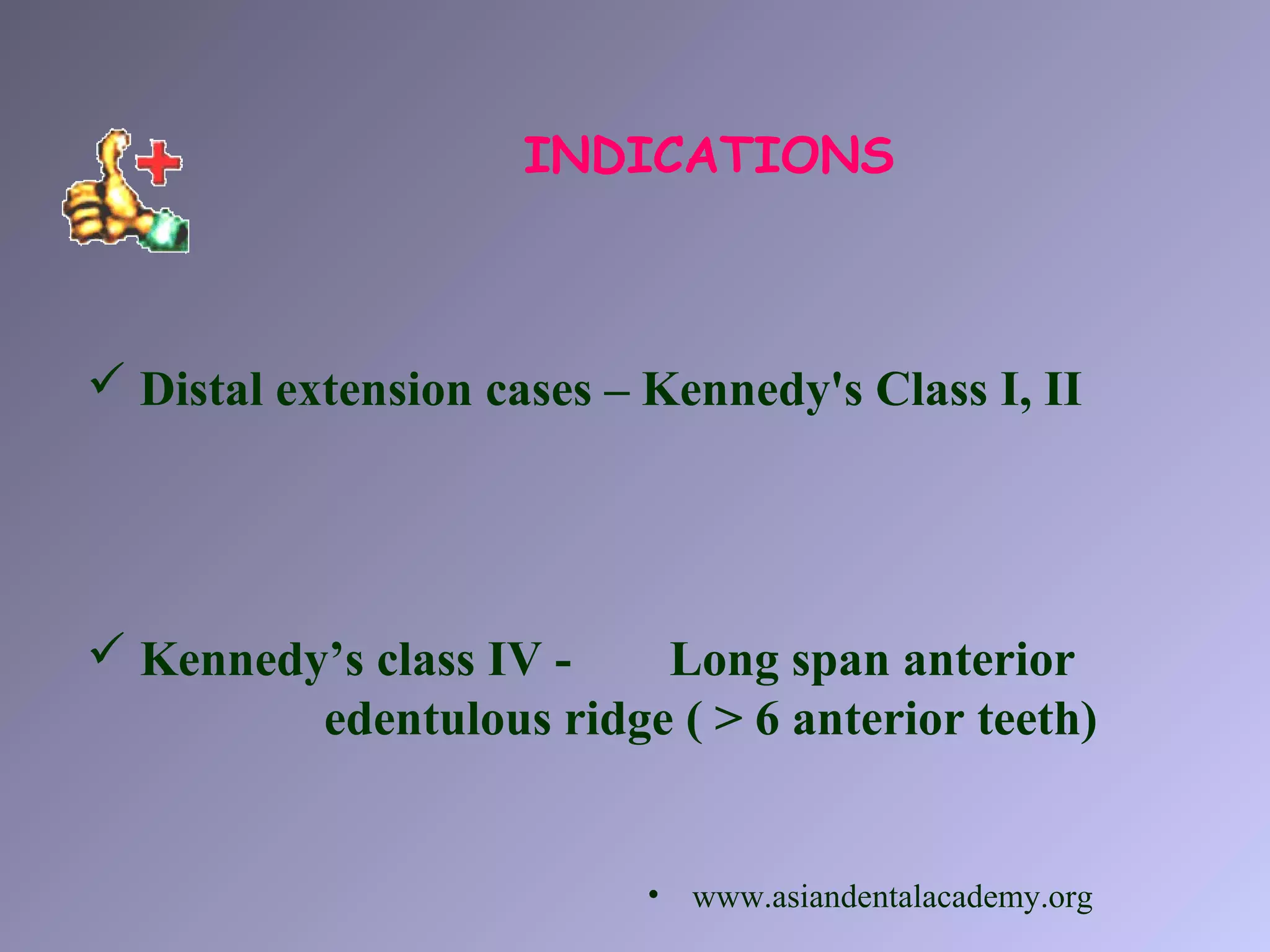 INDICATIONS
 Distal extension cases – Kennedy's Class I, II
 Kennedy’s class IV - Long span anterior
edentulous ridge ( > 6 anterior teeth)
• www.asiandentalacademy.org
 