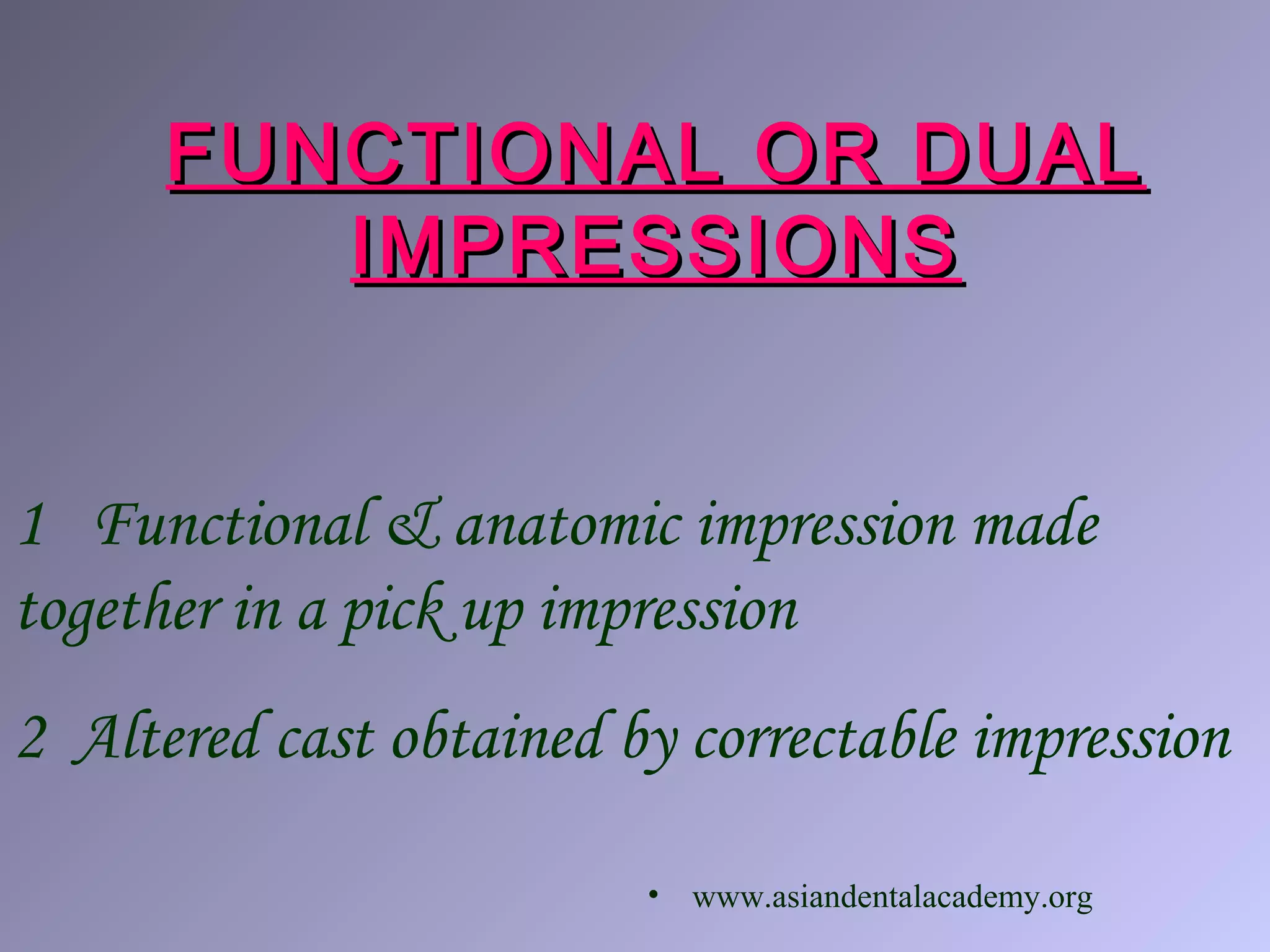 FUNCTIONAL OR DUALFUNCTIONAL OR DUAL
IMPRESSIONSIMPRESSIONS
1 Functional & anatomic impression made
together in a pick up impression
2 Altered cast obtained by correctable impression
• www.asiandentalacademy.org
 