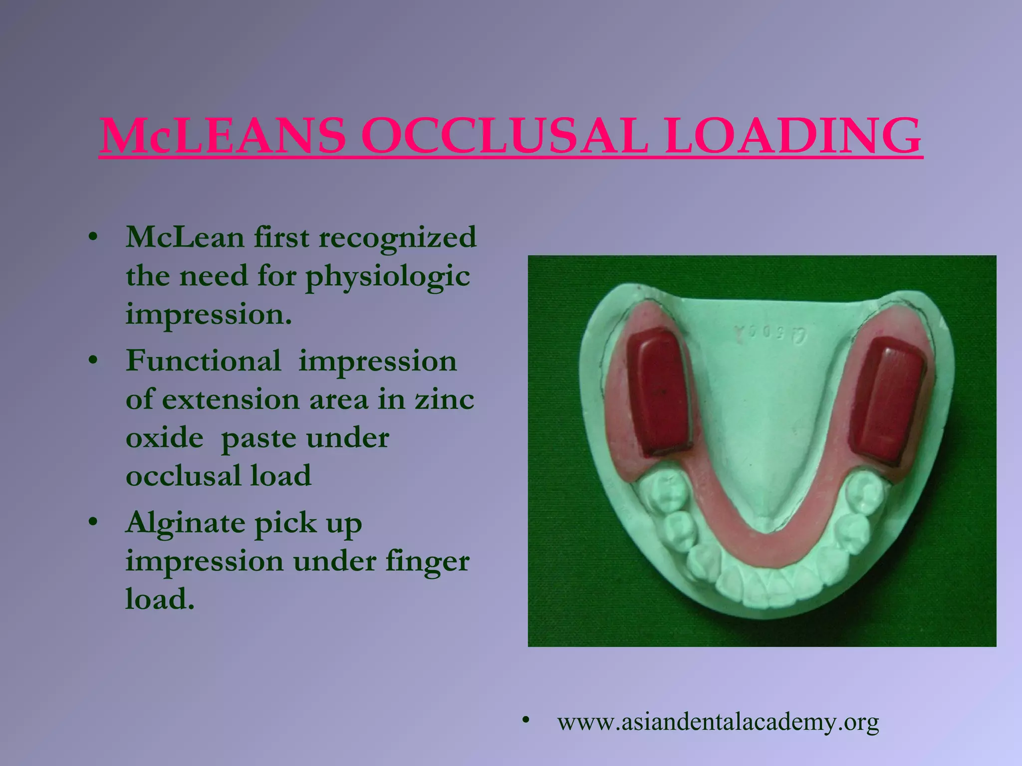 • McLean first recognized
the need for physiologic
impression.
• Functional impression
of extension area in zinc
oxide paste under
occlusal load
• Alginate pick up
impression under finger
load.
McLEANS OCCLUSAL LOADING
• www.asiandentalacademy.org
 