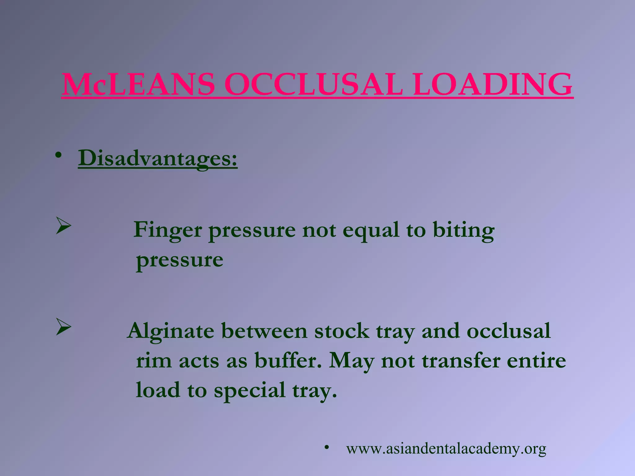 • Disadvantages:
 Finger pressure not equal to biting
pressure
 Alginate between stock tray and occlusal
rim acts as buffer. May not transfer entire
load to special tray.
McLEANS OCCLUSAL LOADING
• www.asiandentalacademy.org
 