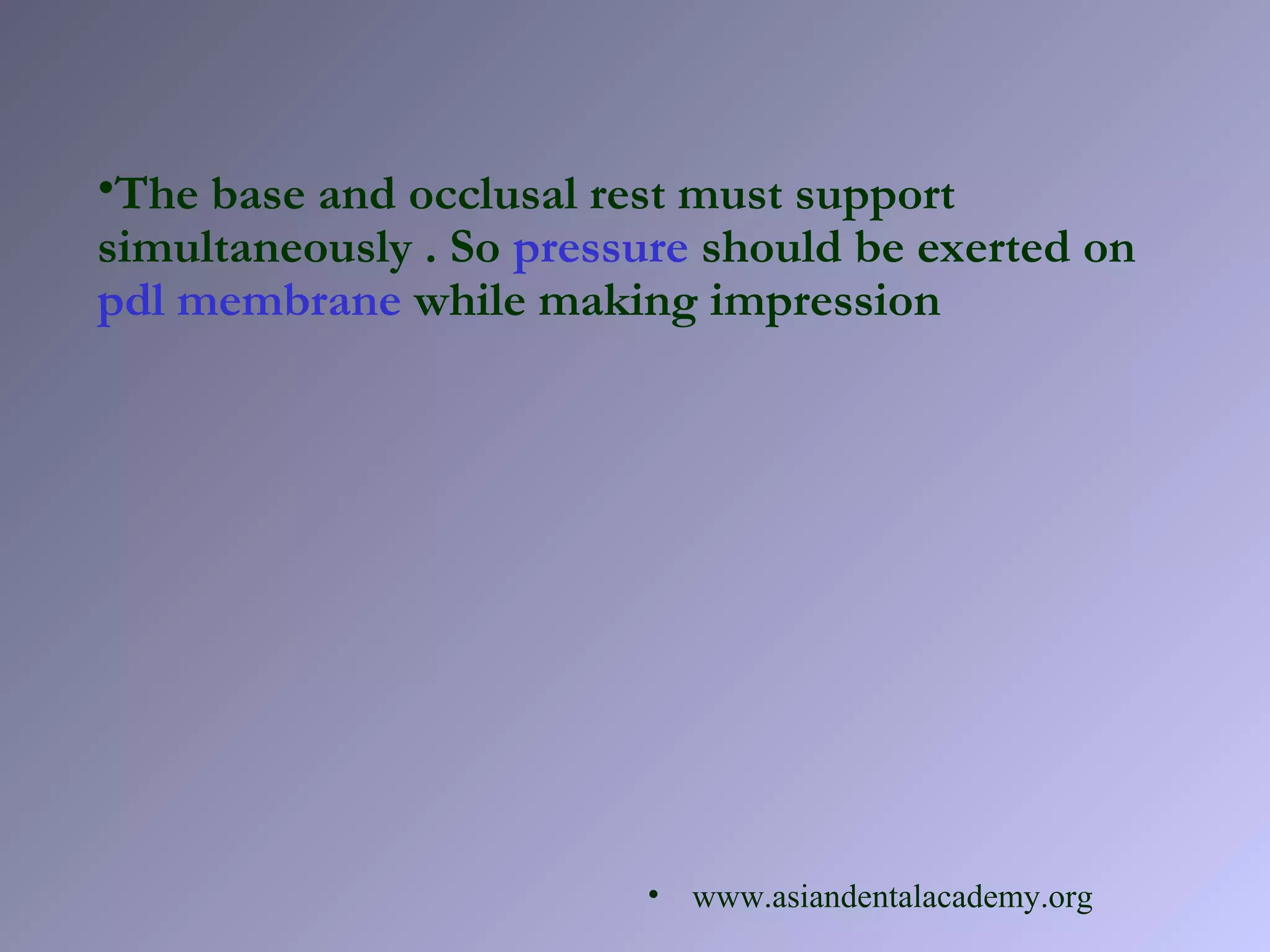 •The base and occlusal rest must support
simultaneously . So pressure should be exerted on
pdl membrane while making impression
• www.asiandentalacademy.org
 