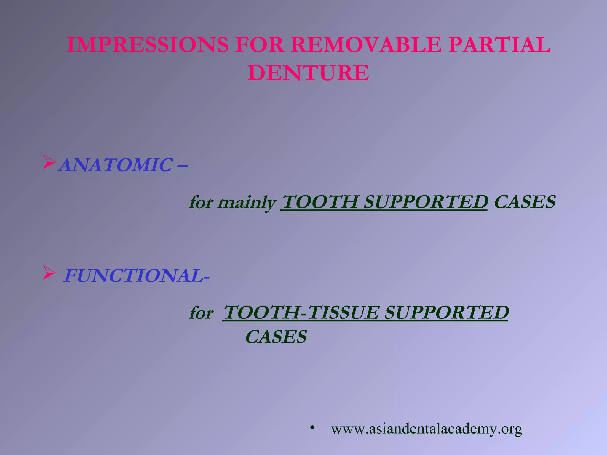 IMPRESSIONS FOR REMOVABLE PARTIAL
DENTURE
ANATOMIC –
for mainly TOOTH SUPPORTED CASES
 FUNCTIONAL-
for TOOTH-TISSUE SUPPORTED
CASES
• www.asiandentalacademy.org
 