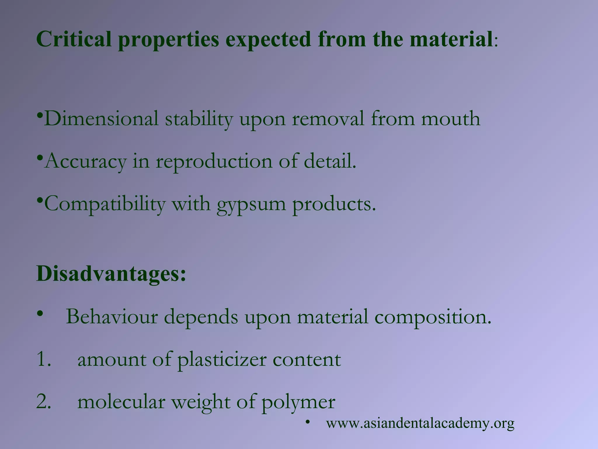 Critical properties expected from the material:
•Dimensional stability upon removal from mouth
•Accuracy in reproduction of detail.
•Compatibility with gypsum products.
Disadvantages:
• Behaviour depends upon material composition.
1. amount of plasticizer content
2. molecular weight of polymer
• www.asiandentalacademy.org
 
