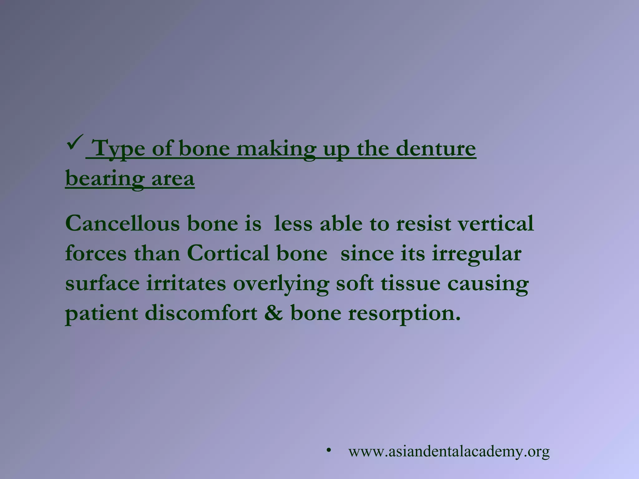  Type of bone making up the denture
bearing area
Cancellous bone is less able to resist vertical
forces than Cortical bone since its irregular
surface irritates overlying soft tissue causing
patient discomfort & bone resorption.
• www.asiandentalacademy.org
 