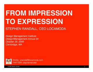 FROM IMPRESSION
TO EXPRESSION!
STEPHEN RANDALL, CEO LOCAMODA!

Design Management Institute!
Design/Management Annual 34 !
October 20, 2009!
Cambridge, MA




          EMAIL: srandall@locamoda.com
          TWITTER: stephenrandall
 © 2009 Stephen Randall                   1
 