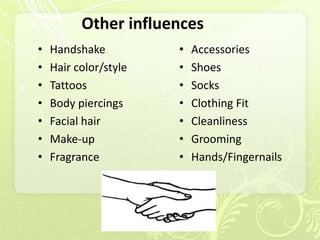 Other influences
•   Handshake          •   Accessories
•   Hair color/style   •   Shoes
•   Tattoos            •   Socks
•   Body piercings     •   Clothing Fit
•   Facial hair        •   Cleanliness
•   Make-up            •   Grooming
•   Fragrance          •   Hands/Fingernails
 