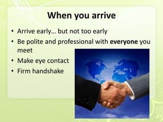 When you arrive
• Arrive early… but not too early
• Be polite and professional with everyone you
  meet
• Make eye contact
• Firm handshake
 