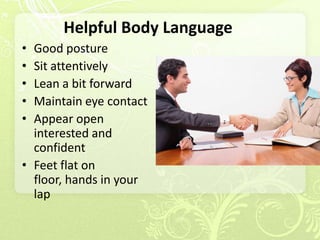 Helpful Body Language
• Good posture
• Sit attentively
• Lean a bit forward
• Maintain eye contact
• Appear open
  interested and
  confident
• Feet flat on
  floor, hands in your
  lap
 