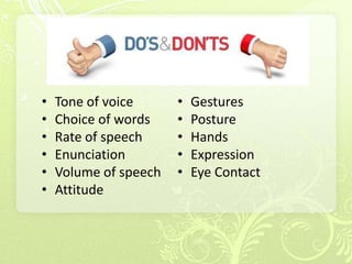 •   Tone of voice      •   Gestures
•   Choice of words    •   Posture
•   Rate of speech     •   Hands
•   Enunciation        •   Expression
•   Volume of speech   •   Eye Contact
•   Attitude
 