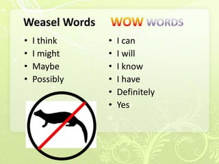 Weasel Words
•   I think    •   I can
•   I might    •   I will
•   Maybe      •   I know
•   Possibly   •   I have
               •   Definitely
               •   Yes
 