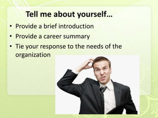 Tell me about yourself…
• Provide a brief introduction
• Provide a career summary
• Tie your response to the needs of the
  organization
 