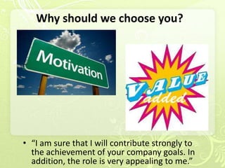 Why should we choose you?




• “I am sure that I will contribute strongly to
  the achievement of your company goals. In
  addition, the role is very appealing to me.”
 