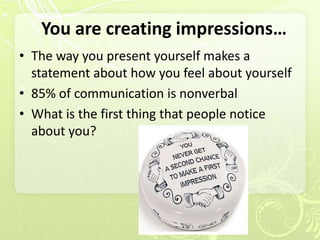 You are creating impressions…
• The way you present yourself makes a
  statement about how you feel about yourself
• 85% of communication is nonverbal
• What is the first thing that people notice
  about you?
 