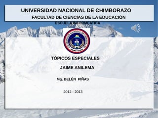 UNIVERSIDAD NACIONAL DE CHIMBORAZO
   FACULTAD DE CIENCIAS DE LA EDUCACIÓN
           ESCUELA INFORMÇATICA




          TÓPICOS ESPECIALES

             JAIME ANILEMA

            Mg. BELÉN PIÑAS


               2012 - 2013
 