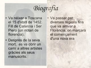 Biografia Va néixer a Toscana el 15 d'abril de 1452. Fill de Caterina i Ser Piero (un notari de florencia). Desprès de la seva mort,  es va obrir un camí a altres artistes gràcies als seus manuscrits. Va passar per diverses regions fins que va arrivar a Florència, on marcarà el començament d'una nova era 