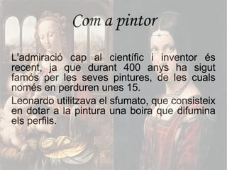 Com a pintor L'admiració cap al científic i inventor és recent, ja que durant 400 anys ha sigut famós per les seves pintures, de les cuals només en perduren unes 15. Leonardo utilitzava el sfumato, que consisteix en dotar a la pintura una boira que difumina els perfils. 