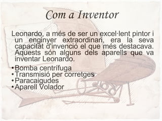 Com a Inventor Leonardo, a més de ser un excel·lent pintor i un enginyer extraordinari, era la seva capacitat d'invenció el que més destacava. Aquests són alguns dels aparells que va inventar Leonardo. Bomba centrífuga Transmisió per corretges Paracaigudes Aparell Volador 