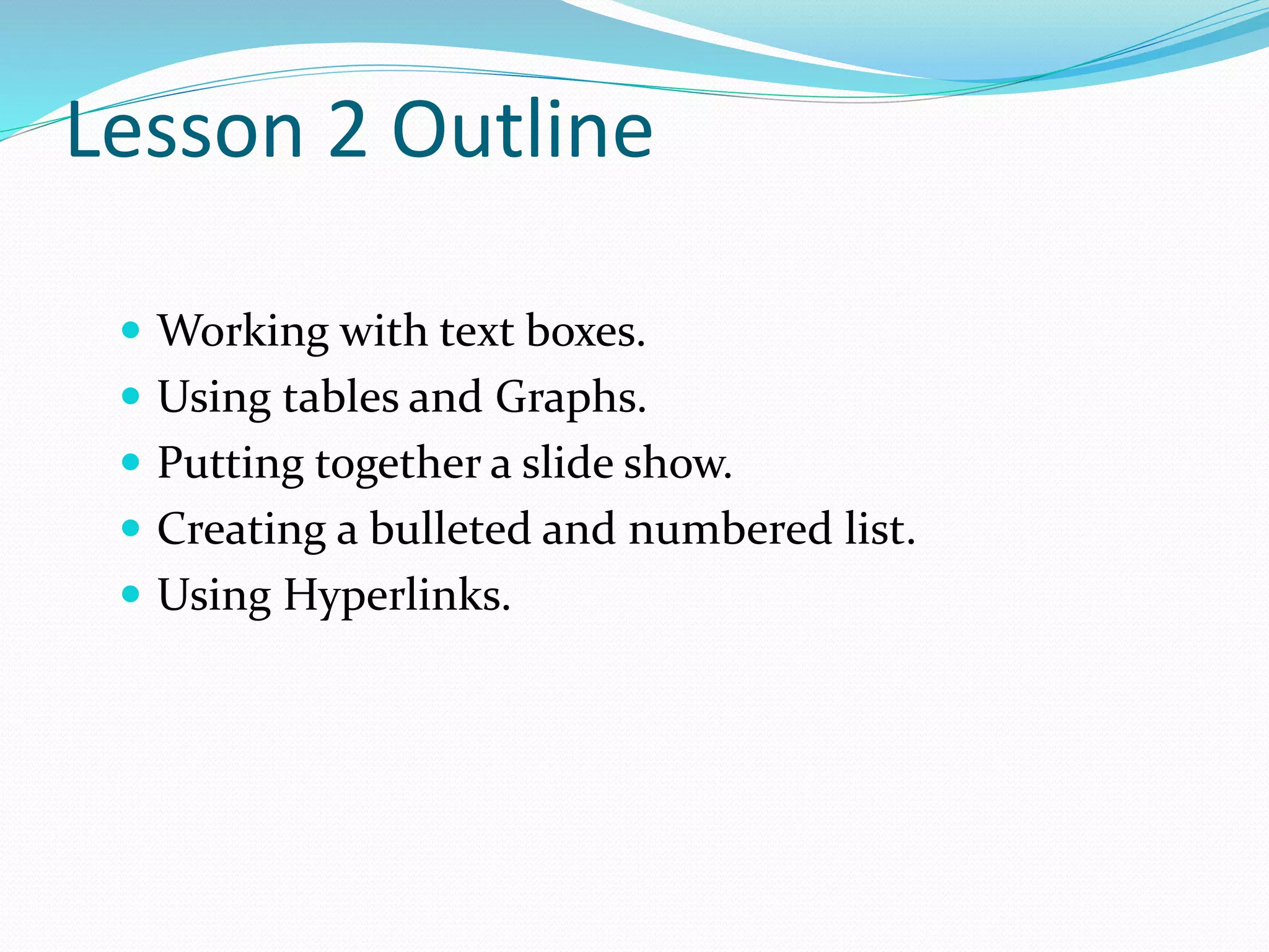 Lesson 2 Outline
 Working with text boxes.
 Using tables and Graphs.
 Putting together a slide show.
 Creating a bulleted and numbered list.
 Using Hyperlinks.
 