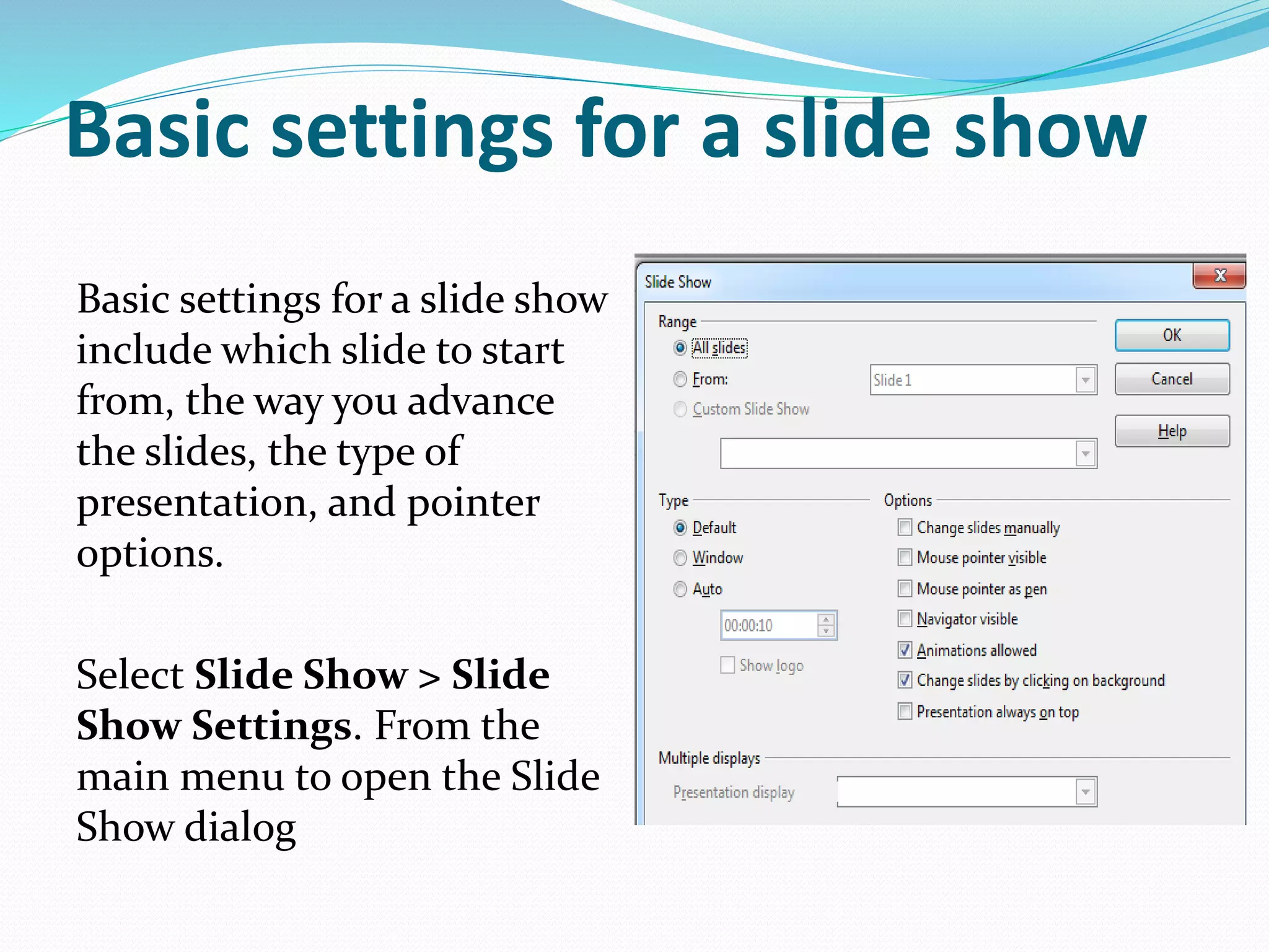 Basic settings for a slide show
Basic settings for a slide show
include which slide to start
from, the way you advance
the slides, the type of
presentation, and pointer
options.
Select Slide Show > Slide
Show Settings. From the
main menu to open the Slide
Show dialog
 