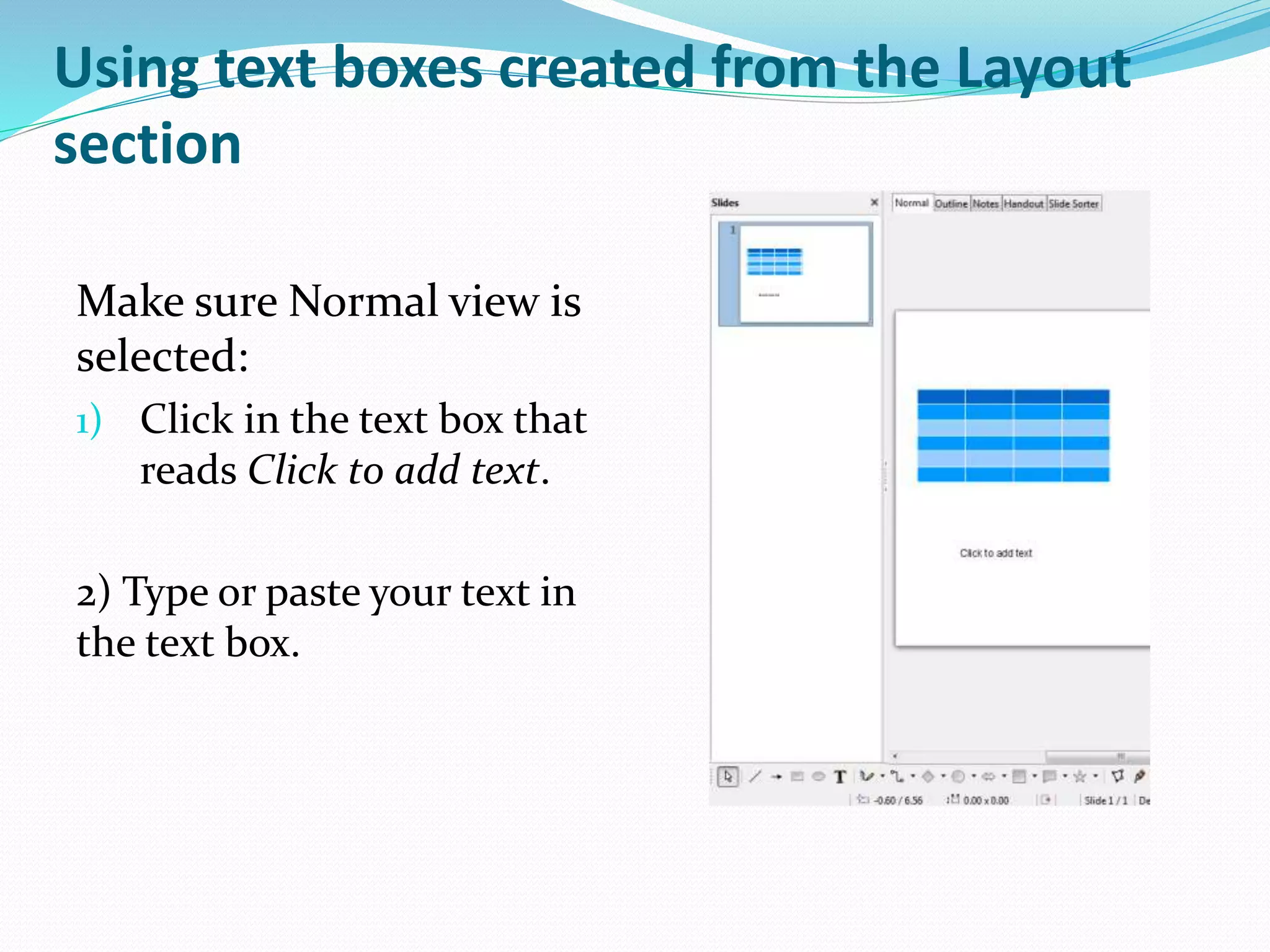 Using text boxes created from the Layout
section
Make sure Normal view is
selected:
1) Click in the text box that
reads Click to add text.
2) Type or paste your text in
the text box.
 
