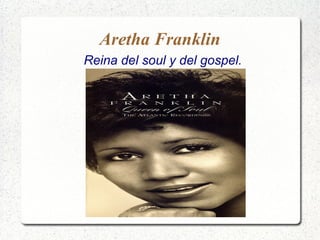 Aretha Franklin
Reina del soul y del gospel.
 