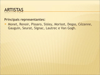 Principais representantes: Monet, Renoir, Pissaro, Sisley, Morisot, Degas, Cézanne, Gauguin, Seurat, Signac, Lautrec e Van Gogh. 
