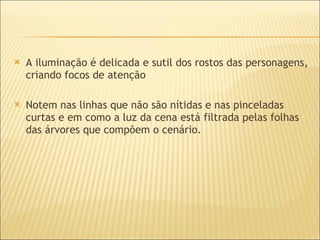 A iluminação é delicada e sutil dos rostos das personagens, criando focos de atenção  Notem nas linhas que não são nítidas e nas pinceladas curtas e em como a luz da cena está filtrada pelas folhas das árvores que compõem o cenário. 