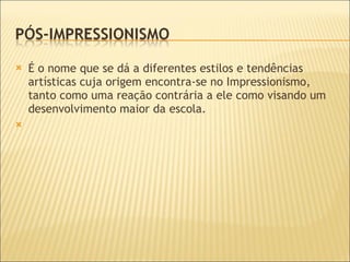 É o nome que se dá a diferentes estilos e tendências artísticas cuja origem encontra-se no Impressionismo, tanto como uma reação contrária a ele como visando um desenvolvimento maior da escola.      