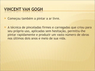 Começou também a pintar a ar livre.  A técnica de pinceladas firmes e carregadas que criou para seu próprio uso, aplicadas sem hesitação, permitiu-lhe pintar rapidamente e produzir um vasto número de obras nos últimos dois anos e meio de sua vida. 