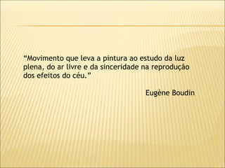 “ Movimento que leva a pintura ao estudo da luz plena, do ar livre e da sinceridade na reprodução dos efeitos do céu.” Eugène Boudin 