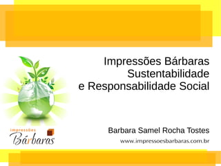 Barbara Samel Rocha Tostes
www.impressoesbarbaras.com.br
Impressões Bárbaras
Sustentabilidade
e Responsabilidade Social
 