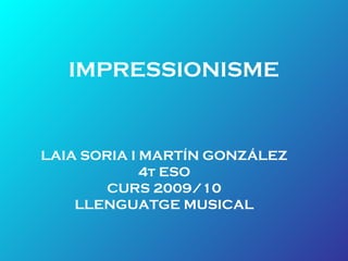 IMPRESSIONISME
LAIA SORIA I MARTÍN GONZÁLEZ
4t ESO
CURS 2009/10
LLENGUATGE MUSICAL
 