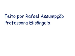 Feito por Rafael Assumpção 
Professora Elisângela 
