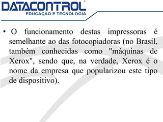 • O funcionamento destas impressoras é
semelhante ao das fotocopiadoras (no Brasil,
também conhecidas como "máquinas de
Xerox", sendo que, na verdade, Xerox é o
nome da empresa que popularizou este tipo
de dispositivo).
 
