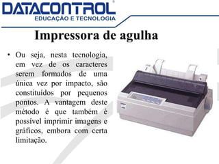 Impressora de agulha
• Ou seja, nesta tecnologia,
em vez de os caracteres
serem formados de uma
única vez por impacto, são
constituídos por pequenos
pontos. A vantagem deste
método é que também é
possível imprimir imagens e
gráficos, embora com certa
limitação.
 