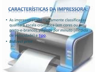 • As impressoras são tipicamente classificadas 
quanto à escala cromática (em cores ou em 
preto-e-branco), páginas por minuto (medida 
de velocidade) e tipo. 
• Bidirect print 
 