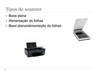 Tipos de scanner
   Base plana
   Alimentação de folhas
   Base plana/alimentação de folhas
 