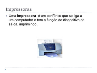 Impressoras
   Uma impressora é um periférico que se liga a
    um computador e tem a função de dispositivo de
    saída, imprimindo .
 