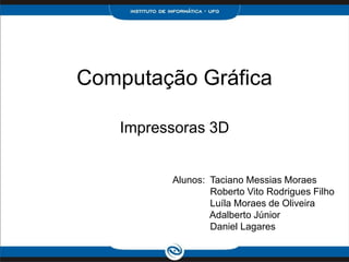 Computação Gráfica

   Impressoras 3D


         Alunos: Taciano Messias Moraes
                 Roberto Vito Rodrigues Filho
                 Luíla Moraes de Oliveira
                 Adalberto Júnior
                 Daniel Lagares
 