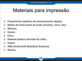 Materiais para impressão

   Fotopolímero (plástico de endurecimento rápido);
   Metais de baixo ponto de fusão (chumbo, zinco, etc);
   Silicone;
   Gesso;
   Cera;﻿
   Material plástico derivado do milho;
   Isopor;
   ABS (Acrilonitrila Butadieno Estireno);
   Resina;
 