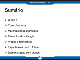 Sumário
 O que é

 Como funciona

 Materiais para impressão

 Exemplos de utilização

 Preços e fabricantes

 Expectativas para o futuro

 Demonstração com vídeos
 