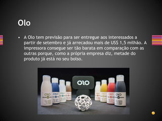 • A Olo tem previsão para ser entregue aos interessados a
partir de setembro e já arrecadou mais de US$ 1,5 milhão. A
impressora consegue ser tão barata em comparação com as
outras porque, como a própria empresa diz, metade do
produto já está no seu bolso.
Olo
 