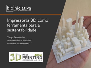 Impressoras 3D como
ferramenta para a
sustentabilidade
Thiago Branquinho
Diretor Executivo da bioiniciativa
Co-fundador da DeltaThinkers
 