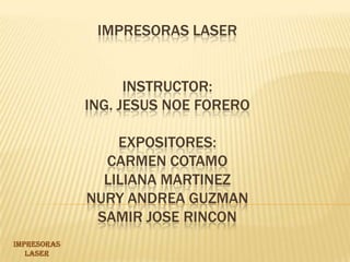 IMPRESORAS LASER INSTRUCTOR: ING. JESUS NOE FORERO EXPOSITORES:CARMEN COTAMO LILIANA MARTINEZ NURY ANDREA GUZMAN SAMIR JOSE RINCON  IMPRESORAS LASER  