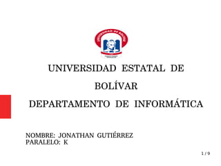 1 / 9
UNIVERSIDAD ESTATAL DE
BOLÍVAR
DEPARTAMENTO DE INFORMÁTICA
NOMBRE: JONATHAN GUTIÉRREZ
PARALELO: K
 