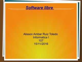 Software libre
Alisson Ambar Ruiz Toledo
Informatica I
107
15/11/2016
 