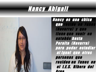 Nancy Abigail
        Nancy es una chica
         que reside en Funes
         (Navarra) y que
         tiene que venir en
         autobús hasta
         Peralta (Navarra)
         para poder estudiar
          al igual que otras
         personas que
         residen en Funes en
          el I.E.S. Ribera del
 