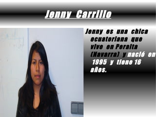 Jenny Carrillo
        Jenny es una chica
          ecuatoriana que
          vive en Peralta
          (Navarra) y nació en
           1995 y tiene 16
          años.
 